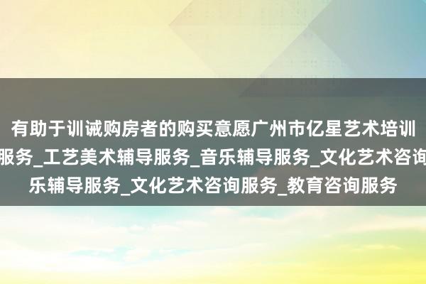 有助于训诫购房者的购买意愿广州市亿星艺术培训有限公司_舞蹈辅导服务_工艺美术辅导服务_音乐辅导服务_文化艺术咨询服务_教育咨询服务