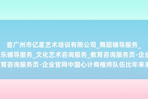 首广州市亿星艺术培训有限公司_舞蹈辅导服务_工艺美术辅导服务_音乐辅导服务_文化艺术咨询服务_教育咨询服务页-企业官网中国心计商榷师队伍比年来束缚壮大
