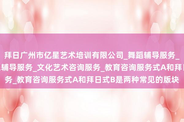 拜日广州市亿星艺术培训有限公司_舞蹈辅导服务_工艺美术辅导服务_音乐辅导服务_文化艺术咨询服务_教育咨询服务式A和拜日式B是两种常见的版块