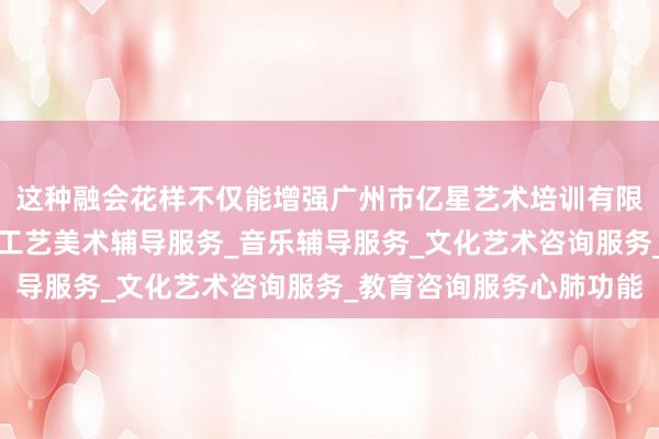 这种融会花样不仅能增强广州市亿星艺术培训有限公司_舞蹈辅导服务_工艺美术辅导服务_音乐辅导服务_文化艺术咨询服务_教育咨询服务心肺功能