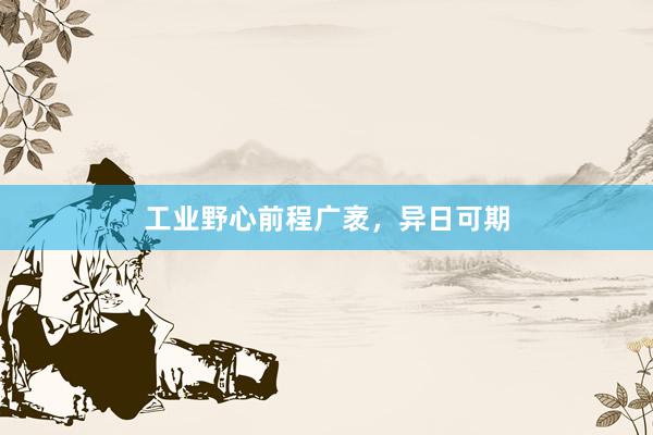 工业野心前程广袤，异日可期