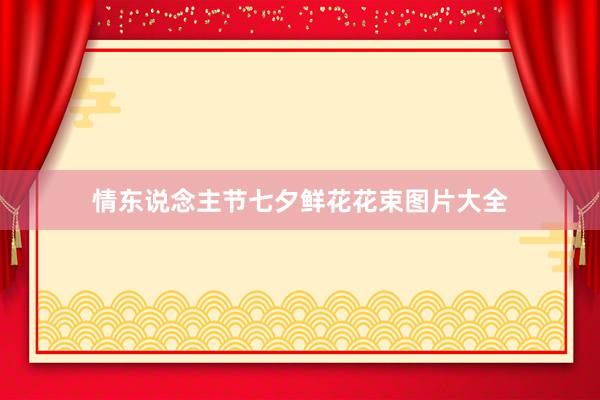 情东说念主节七夕鲜花花束图片大全