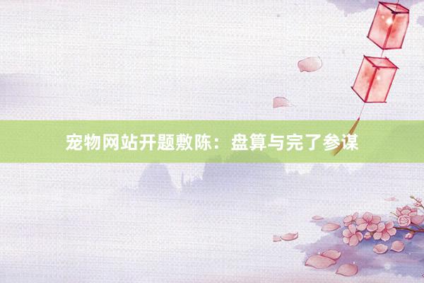 宠物网站开题敷陈：盘算与完了参谋
